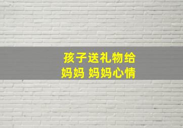 孩子送礼物给妈妈 妈妈心情